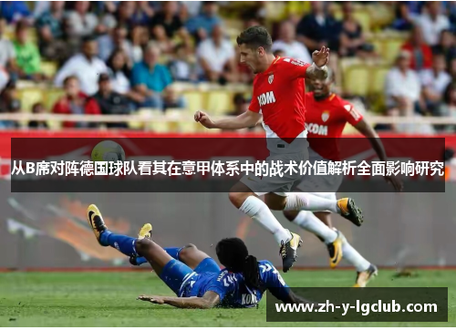 从B席对阵德国球队看其在意甲体系中的战术价值解析全面影响研究 从B席对阵德国球队看其在意甲体系中的战术价值解析全面影响研究