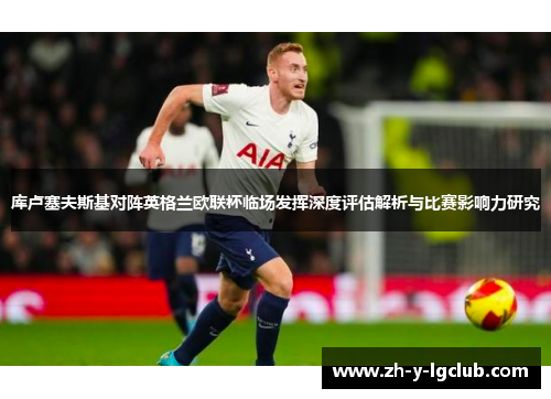 库卢塞夫斯基对阵英格兰欧联杯临场发挥深度评估解析与比赛影响力研究 库卢塞夫斯基对阵英格兰欧联杯临场发挥深度评估解析与比赛影响力研究