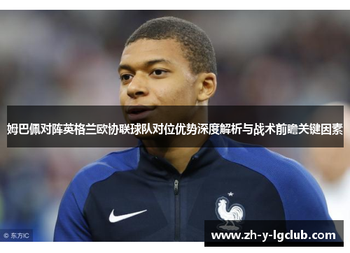 姆巴佩对阵英格兰欧协联球队对位优势深度解析与战术前瞻关键因素 姆巴佩对阵英格兰欧协联球队对位优势深度解析与战术前瞻关键因素