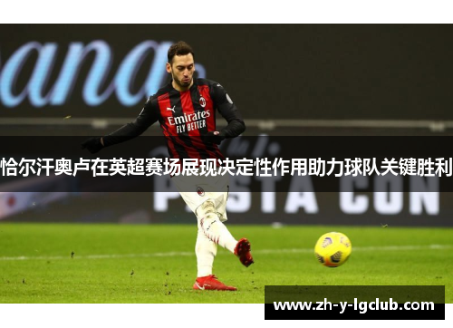 恰尔汗奥卢在英超赛场展现决定性作用助力球队关键胜利 恰尔汗奥卢在英超赛场展现决定性作用助力球队关键胜利