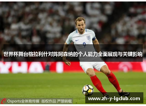 世界杯舞台格拉利什对阵阿森纳的个人能力全面展现与关键影响 世界杯舞台格拉利什对阵阿森纳的个人能力全面展现与关键影响