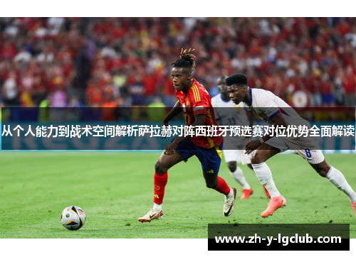 从个人能力到战术空间解析萨拉赫对阵西班牙预选赛对位优势全面解读