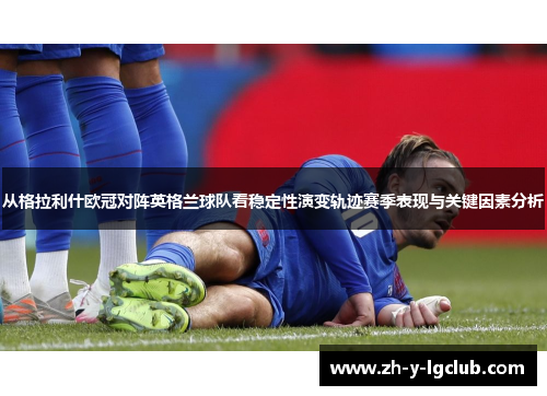 从格拉利什欧冠对阵英格兰球队看稳定性演变轨迹赛季表现与关键因素分析 从格拉利什欧冠对阵英格兰球队看稳定性演变轨迹赛季表现与关键因素分析