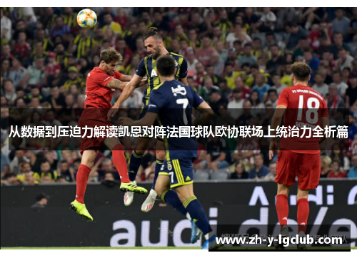 从数据到压迫力解读凯恩对阵法国球队欧协联场上统治力全析篇 从数据到压迫力解读凯恩对阵法国球队欧协联场上统治力全析篇