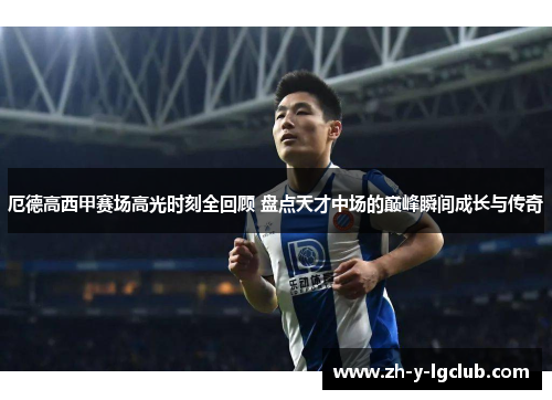 厄德高西甲赛场高光时刻全回顾 盘点天才中场的巅峰瞬间成长与传奇 厄德高西甲赛场高光时刻全回顾 盘点天才中场的巅峰瞬间成长与传奇