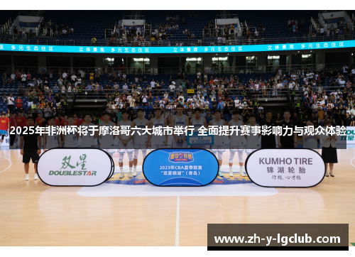 2025年非洲杯将于摩洛哥六大城市举行 全面提升赛事影响力与观众体验