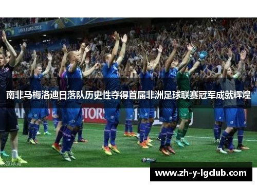 南非马梅洛迪日落队历史性夺得首届非洲足球联赛冠军成就辉煌 南非马梅洛迪日落队历史性夺得首届非洲足球联赛冠军成就辉煌