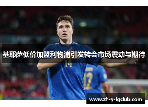 基耶萨低价加盟利物浦引发转会市场震动与期待