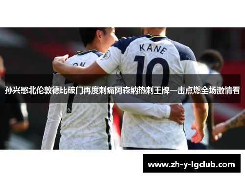 孙兴慜北伦敦德比破门再度刺痛阿森纳热刺王牌一击点燃全场激情看