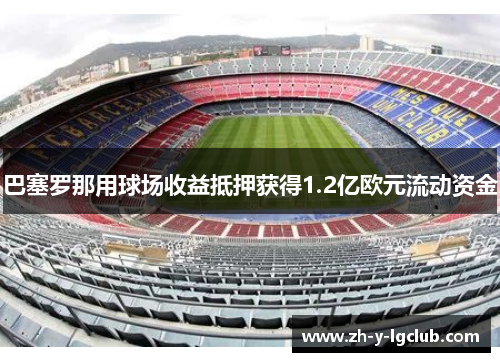 巴塞罗那用球场收益抵押获得1.2亿欧元流动资金 巴塞罗那用球场收益抵押获得1.2亿欧元流动资金