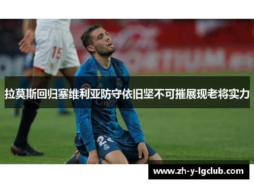 拉莫斯回归塞维利亚防守依旧坚不可摧展现老将实力 拉莫斯回归塞维利亚防守依旧坚不可摧展现老将实力