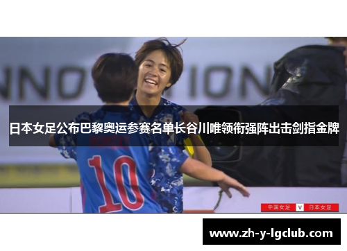 日本女足公布巴黎奥运参赛名单长谷川唯领衔强阵出击剑指金牌