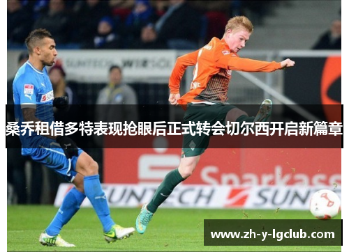 桑乔租借多特表现抢眼后正式转会切尔西开启新篇章 桑乔租借多特表现抢眼后正式转会切尔西开启新篇章