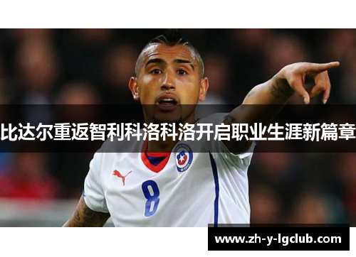 比达尔重返智利科洛科洛开启职业生涯新篇章 比达尔重返智利科洛科洛开启职业生涯新篇章