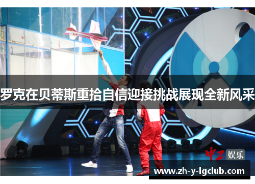 罗克在贝蒂斯重拾自信迎接挑战展现全新风采 罗克在贝蒂斯重拾自信迎接挑战展现全新风采