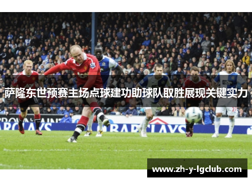 萨隆东世预赛主场点球建功助球队取胜展现关键实力 萨隆东世预赛主场点球建功助球队取胜展现关键实力