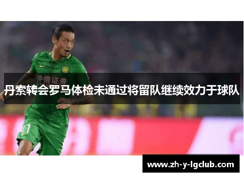 丹索转会罗马体检未通过将留队继续效力于球队 丹索转会罗马体检未通过将留队继续效力于球队