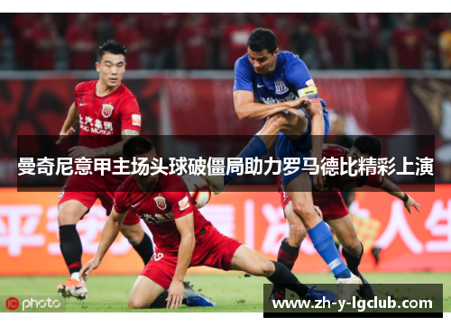 曼奇尼意甲主场头球破僵局助力罗马德比精彩上演 曼奇尼意甲主场头球破僵局助力罗马德比精彩上演