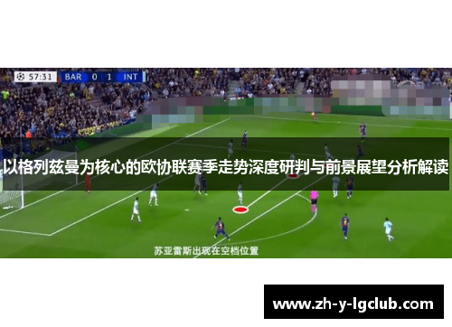 以格列兹曼为核心的欧协联赛季走势深度研判与前景展望分析解读 以格列兹曼为核心的欧协联赛季走势深度研判与前景展望分析解读