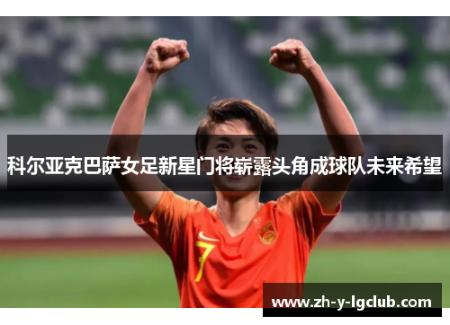科尔亚克巴萨女足新星门将崭露头角成球队未来希望 科尔亚克巴萨女足新星门将崭露头角成球队未来希望