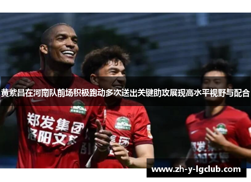 黄紫昌在河南队前场积极跑动多次送出关键助攻展现高水平视野与配合 黄紫昌在河南队前场积极跑动多次送出关键助攻展现高水平视野与配合