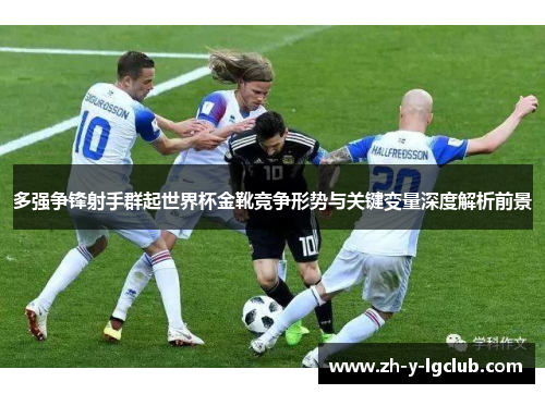多强争锋射手群起世界杯金靴竞争形势与关键变量深度解析前景 多强争锋射手群起世界杯金靴竞争形势与关键变量深度解析前景