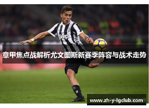 意甲焦点战解析尤文图斯新赛季阵容与战术走势 意甲焦点战解析尤文图斯新赛季阵容与战术走势