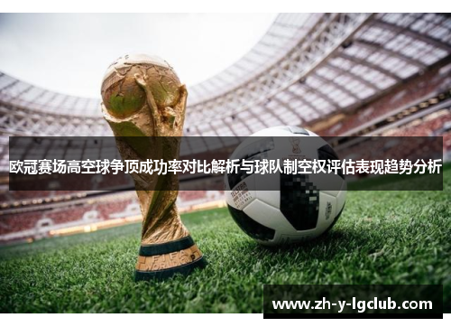 欧冠赛场高空球争顶成功率对比解析与球队制空权评估表现趋势分析